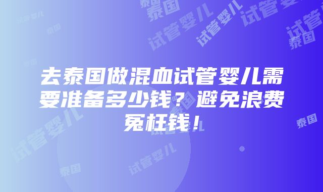 去泰国做混血试管婴儿需要准备多少钱？避免浪费冤枉钱！