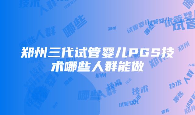 郑州三代试管婴儿PGS技术哪些人群能做