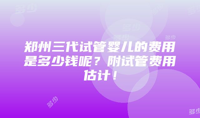 郑州三代试管婴儿的费用是多少钱呢？附试管费用估计！