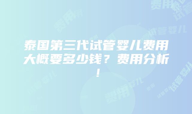 泰国第三代试管婴儿费用大概要多少钱？费用分析！