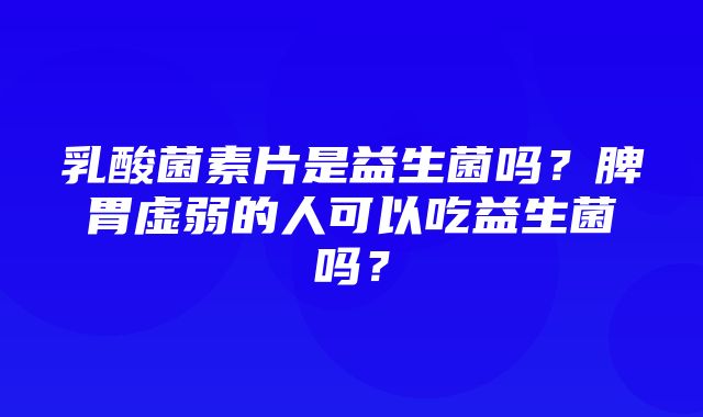 乳酸菌素片是益生菌吗？脾胃虚弱的人可以吃益生菌吗？