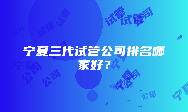 宁夏三代试管公司排名哪家好？