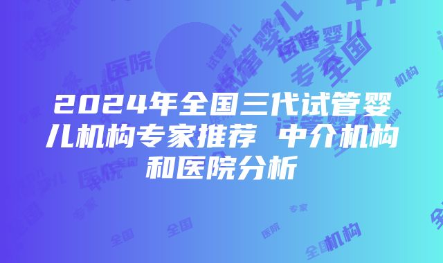 2024年全国三代试管婴儿机构专家推荐 中介机构和医院分析