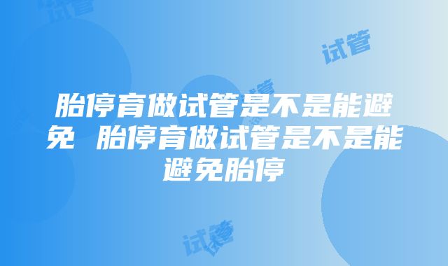 胎停育做试管是不是能避免 胎停育做试管是不是能避免胎停