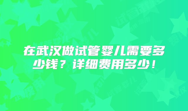 在武汉做试管婴儿需要多少钱？详细费用多少！