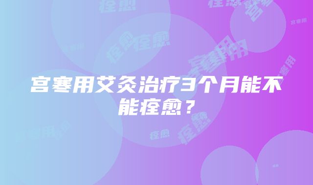 宫寒用艾灸治疗3个月能不能痊愈？