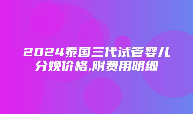 2024泰国三代试管婴儿分娩价格,附费用明细