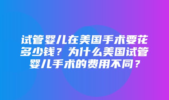 试管婴儿在美国手术要花多少钱？为什么美国试管婴儿手术的费用不同？