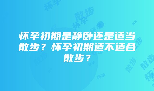 怀孕初期是静卧还是适当散步？怀孕初期适不适合散步？