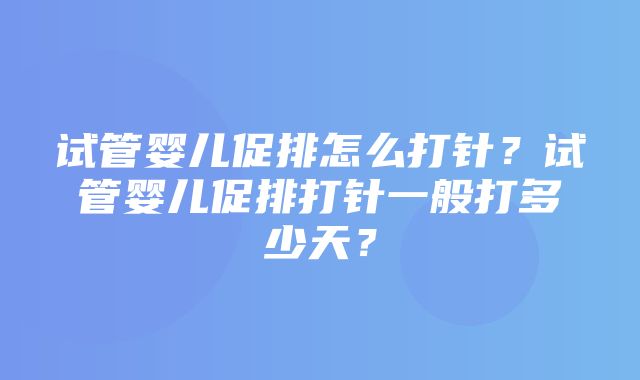 试管婴儿促排怎么打针？试管婴儿促排打针一般打多少天？