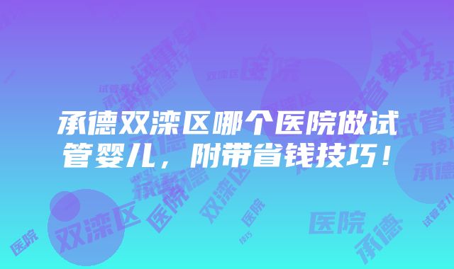 承德双滦区哪个医院做试管婴儿，附带省钱技巧！