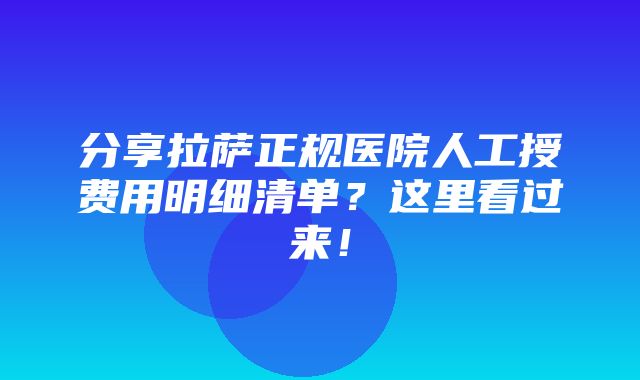 分享拉萨正规医院人工授费用明细清单？这里看过来！