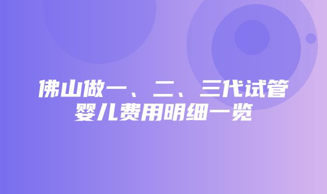 佛山做一、二、三代试管婴儿费用明细一览