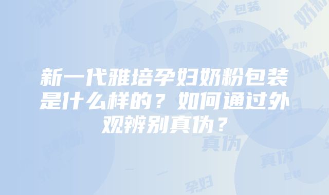 新一代雅培孕妇奶粉包装是什么样的？如何通过外观辨别真伪？