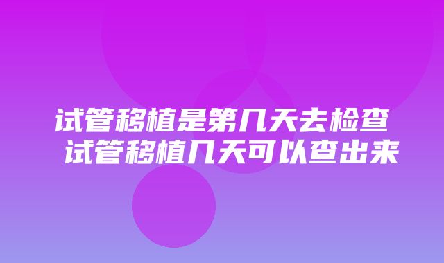 试管移植是第几天去检查 试管移植几天可以查出来