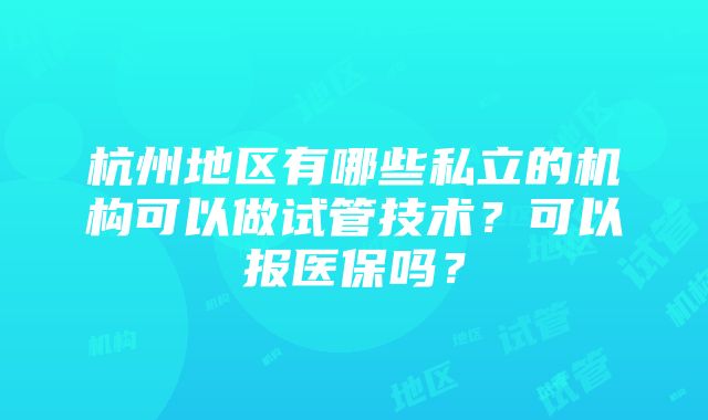 杭州地区有哪些私立的机构可以做试管技术？可以报医保吗？