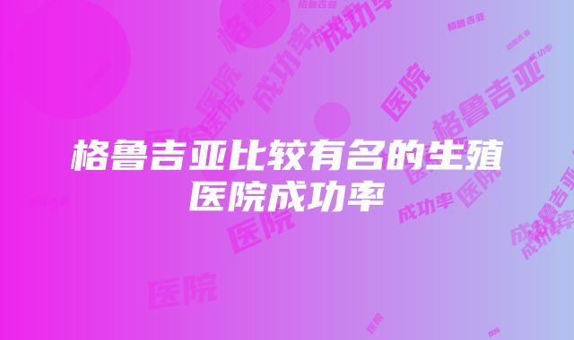 格鲁吉亚比较有名的生殖医院成功率