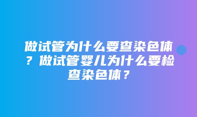 做试管为什么要查染色体？做试管婴儿为什么要检查染色体？