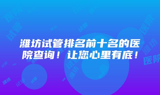 潍坊试管排名前十名的医院查询！让您心里有底！