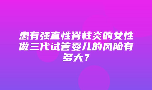 患有强直性脊柱炎的女性做三代试管婴儿的风险有多大？