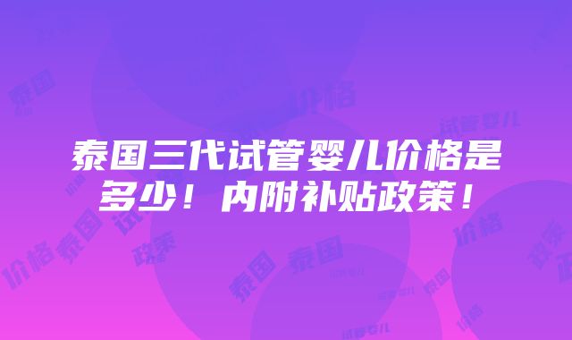 泰国三代试管婴儿价格是多少！内附补贴政策！