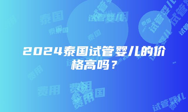 2024泰国试管婴儿的价格高吗？