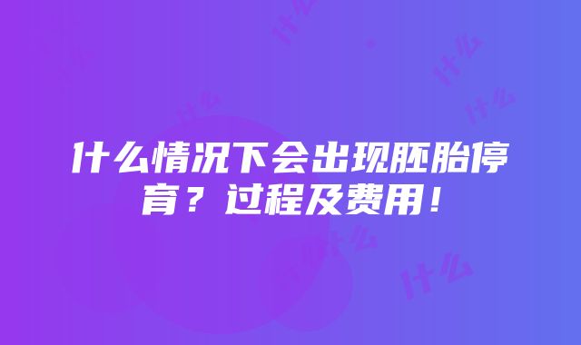 什么情况下会出现胚胎停育？过程及费用！