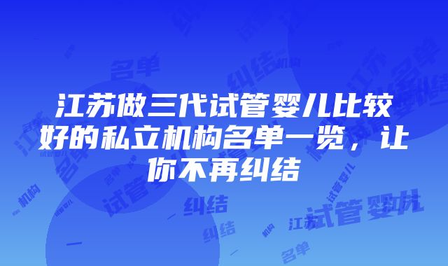 江苏做三代试管婴儿比较好的私立机构名单一览，让你不再纠结