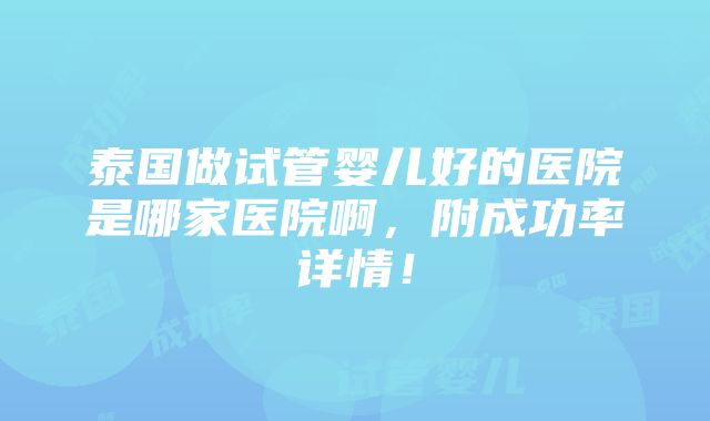 泰国做试管婴儿好的医院是哪家医院啊，附成功率详情！