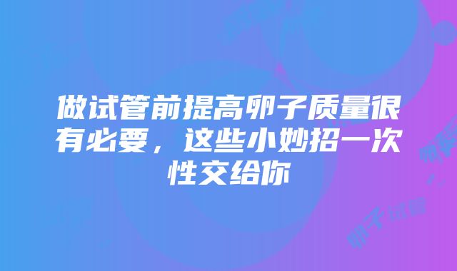 做试管前提高卵子质量很有必要，这些小妙招一次性交给你