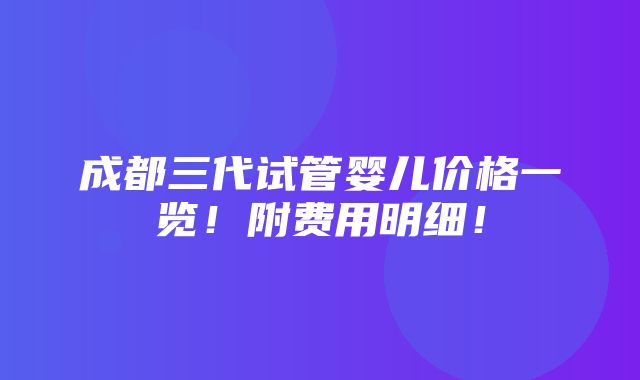 成都三代试管婴儿价格一览！附费用明细！