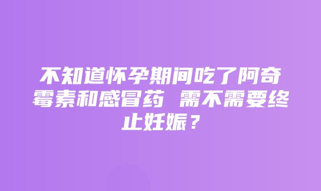 不知道怀孕期间吃了阿奇霉素和感冒药 需不需要终止妊娠？