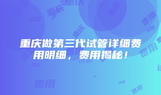 重庆做第三代试管详细费用明细，费用揭秘！