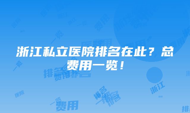 浙江私立医院排名在此？总费用一览！