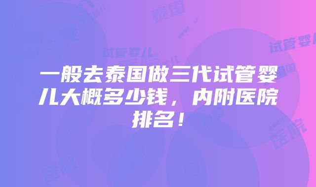 一般去泰国做三代试管婴儿大概多少钱，内附医院排名！