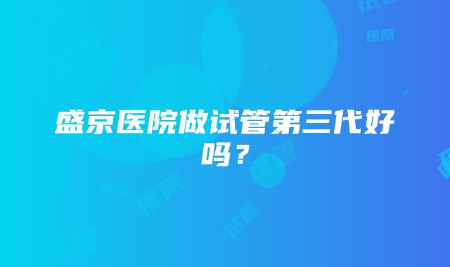 盛京医院做试管第三代好吗？