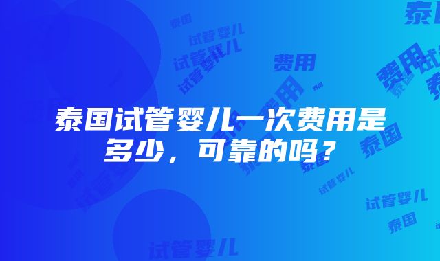 泰国试管婴儿一次费用是多少，可靠的吗？