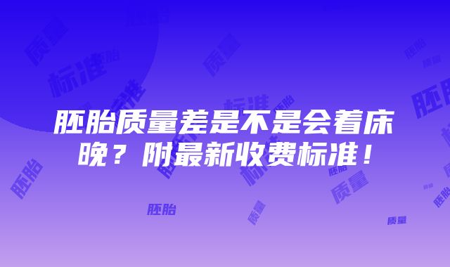 胚胎质量差是不是会着床晚？附最新收费标准！