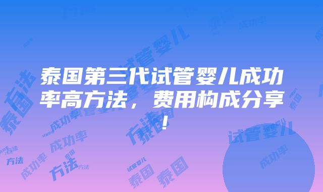 泰国第三代试管婴儿成功率高方法，费用构成分享！