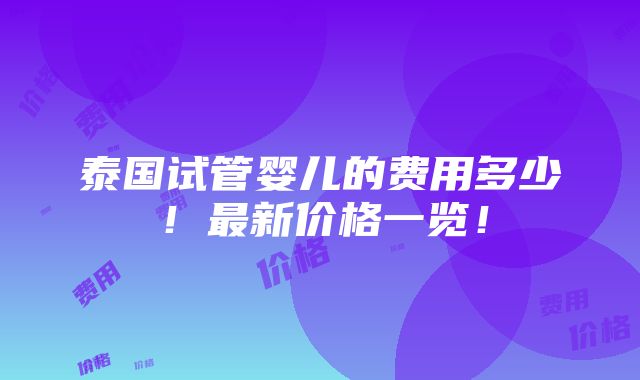 泰国试管婴儿的费用多少！最新价格一览！