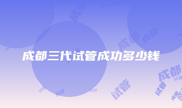 成都三代试管成功多少钱