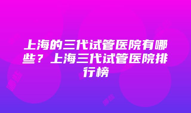 上海的三代试管医院有哪些？上海三代试管医院排行榜