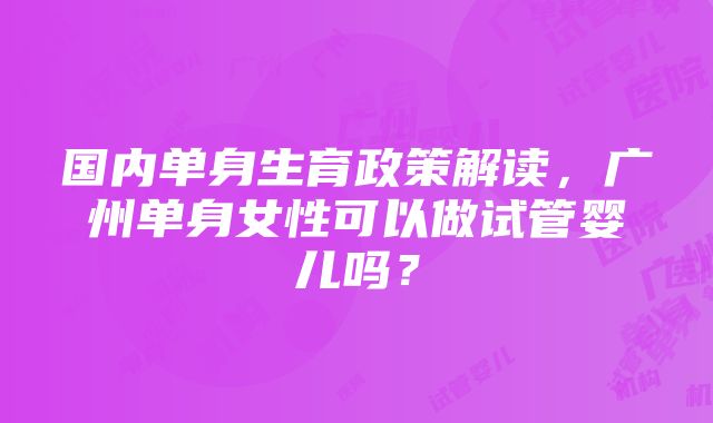 国内单身生育政策解读，广州单身女性可以做试管婴儿吗？