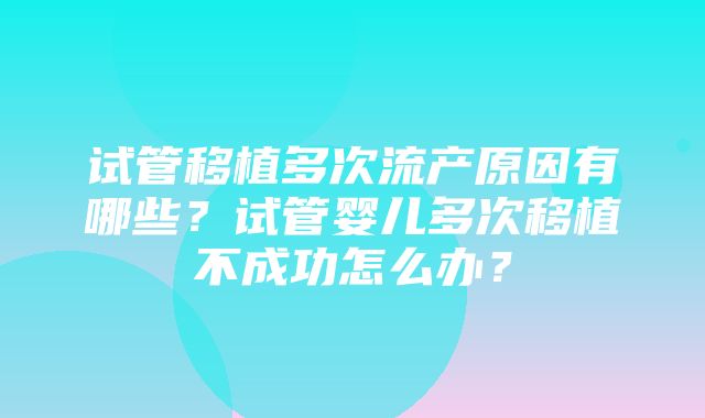 试管移植多次流产原因有哪些？试管婴儿多次移植不成功怎么办？