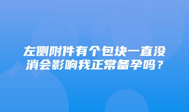 左侧附件有个包块一直没消会影响我正常备孕吗？