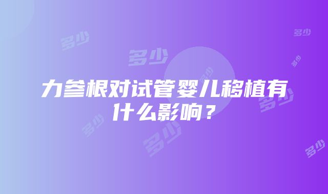 力参根对试管婴儿移植有什么影响？