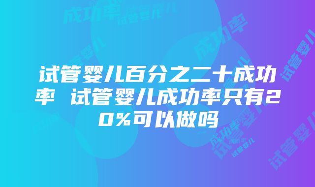 试管婴儿百分之二十成功率 试管婴儿成功率只有20%可以做吗