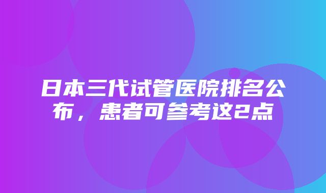 日本三代试管医院排名公布，患者可参考这2点