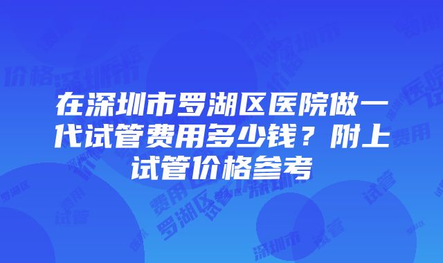 在深圳市罗湖区医院做一代试管费用多少钱？附上试管价格参考