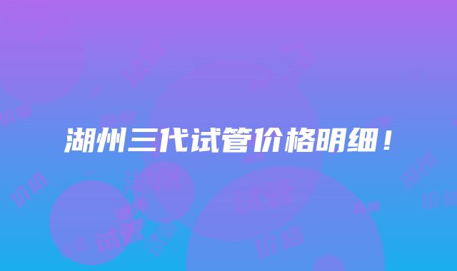 湖州三代试管价格明细！